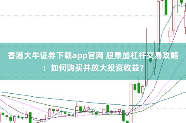 香港大牛证券下载app官网 股票加杠杆交易攻略:如何购买并放大投资收益?