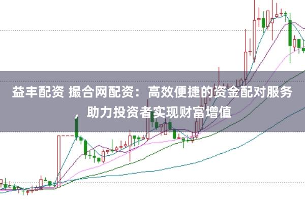 益丰配资 撮合网配资:高效便捷的资金配对服务,助力投资者实现财富增值