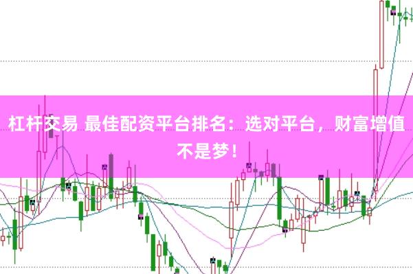 杠杆交易 最佳配资平台排名：选对平台，财富增值不是梦！