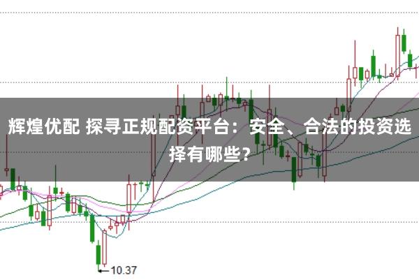 辉煌优配 探寻正规配资平台:安全、合法的投资选择有哪些?
