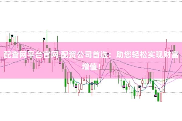 配查网平台官网 配资公司首选：助您轻松实现财富增值！