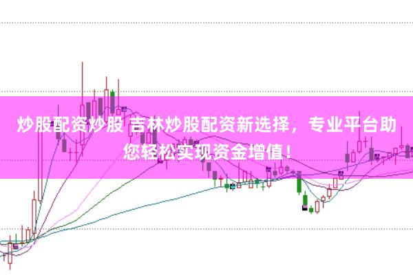 炒股配资炒股 吉林炒股配资新选择,专业平台助您轻松实现资金增值!