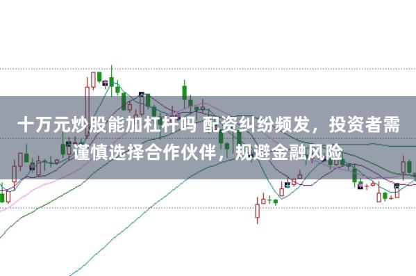 十万元炒股能加杠杆吗 配资纠纷频发,投资者需谨慎选择合作伙伴,规避金融风险