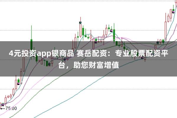 4元投资app银商品 赛岳配资：专业股票配资平台，助您财富增值