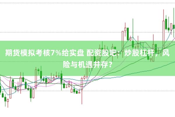 期货模拟考核7%给实盘 配资股吧：炒股杠杆，风险与机遇并存？