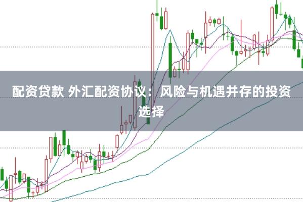 配资贷款 外汇配资协议:风险与机遇并存的投资选择