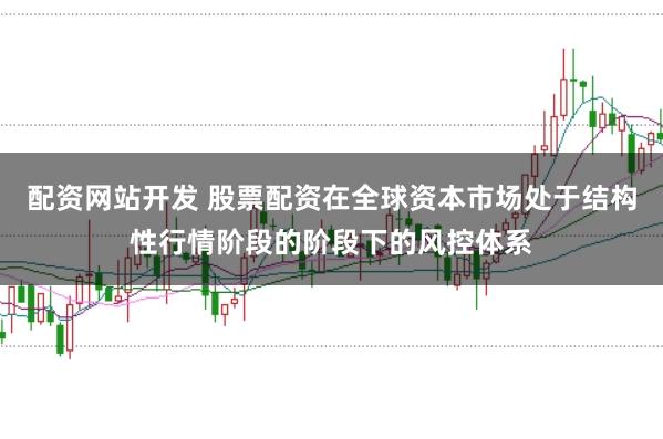 配资网站开发 股票配资在全球资本市场处于结构性行情阶段的阶段下的风控体系