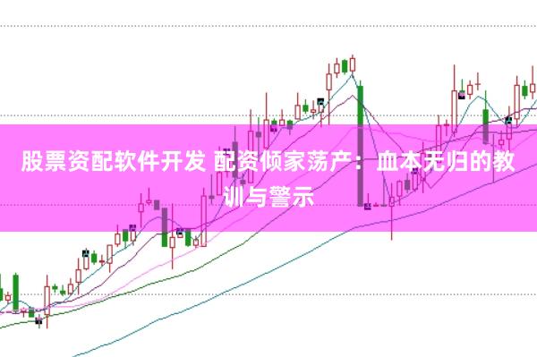 股票资配软件开发 配资倾家荡产:血本无归的教训与警示