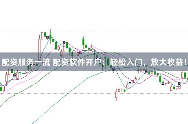 配资服务一流 配资软件开户：轻松入门，放大收益！