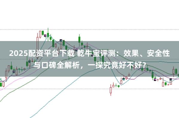 2025配资平台下载 乾牛宝评测:效果、安全性与口碑全解析,一探究竟好不好?