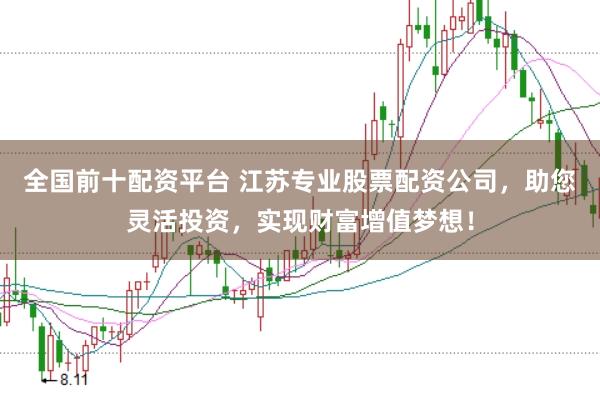 全国前十配资平台 江苏专业股票配资公司，助您灵活投资，实现财富增值梦想！