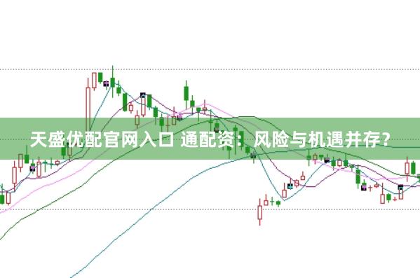 天盛优配官网入口 通配资：风险与机遇并存？