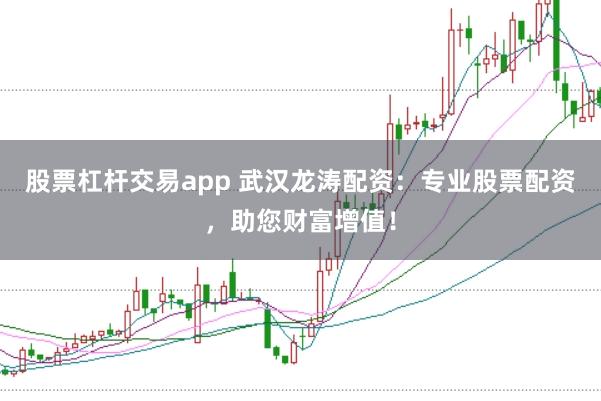 股票杠杆交易app 武汉龙涛配资:专业股票配资,助您财富增值!