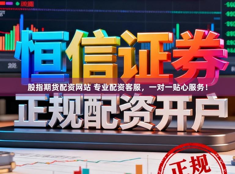 股指期货配资网站 专业配资客服，一对一贴心服务！