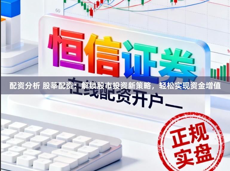 配资分析 股莘配资:解锁股市投资新策略,轻松实现资金增值