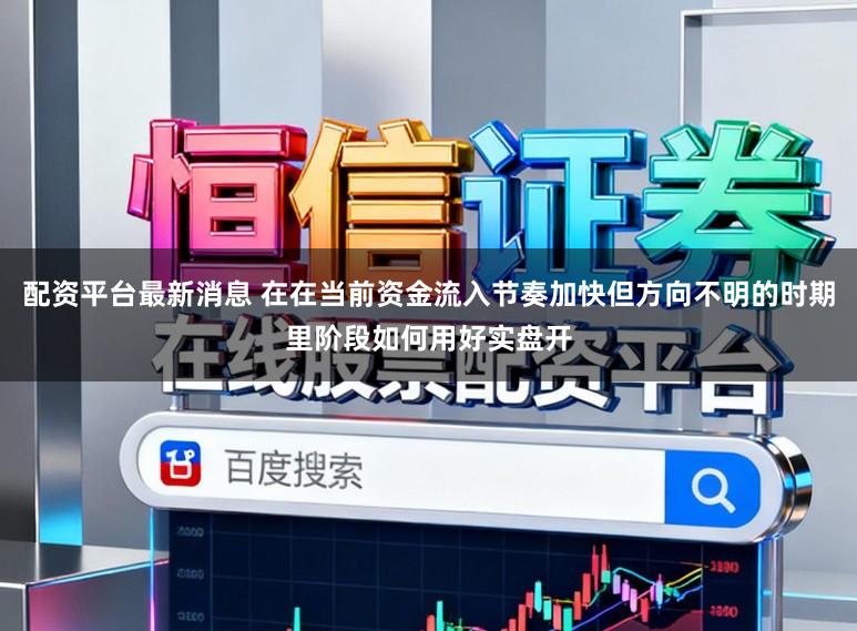 配资平台最新消息 在在当前资金流入节奏加快但方向不明的时期里阶段如何用好实盘开