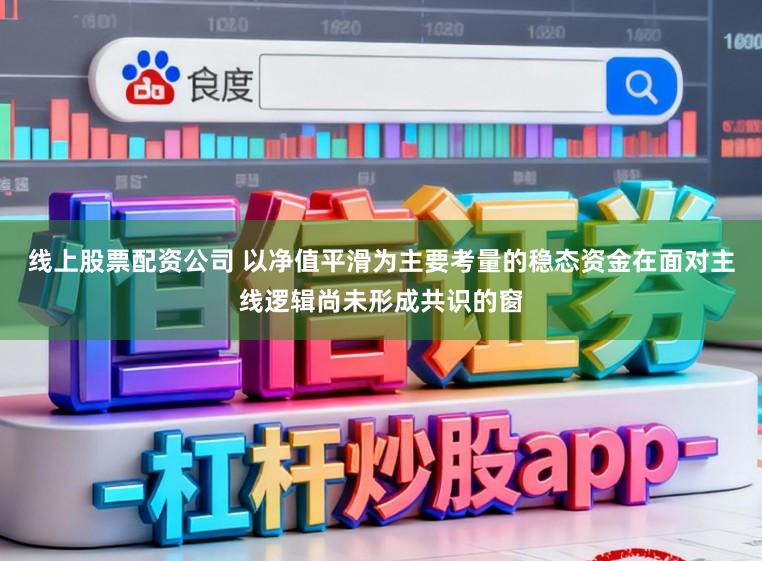 线上股票配资公司 以净值平滑为主要考量的稳态资金在面对主线逻辑尚未形成共识的窗