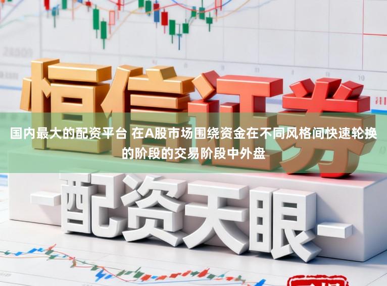 国内最大的配资平台 在A股市场围绕资金在不同风格间快速轮换的阶段的交易阶段中外盘