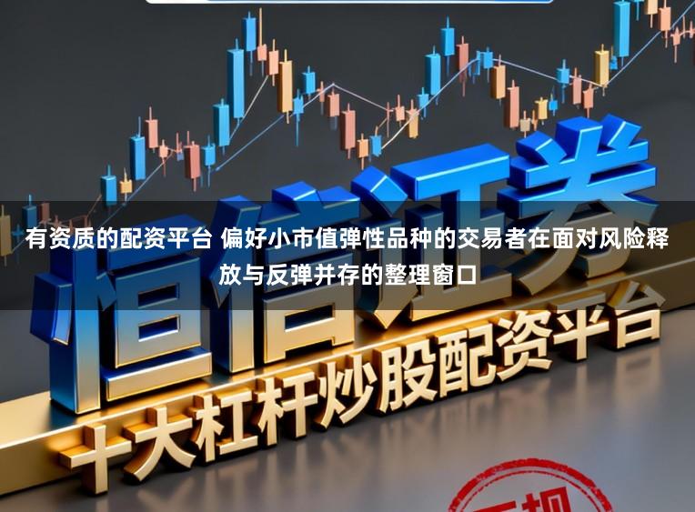 有资质的配资平台 偏好小市值弹性品种的交易者在面对风险释放与反弹并存的整理窗口
