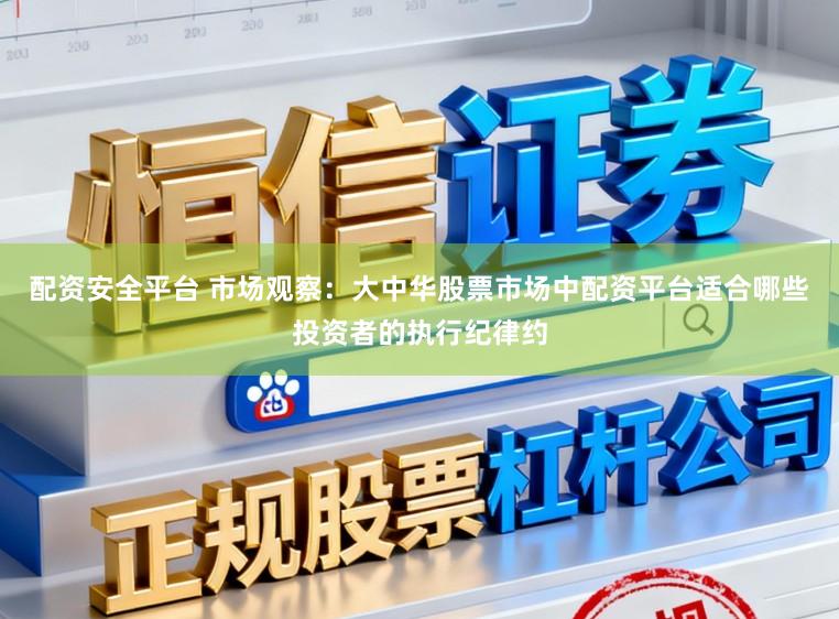 配资安全平台 市场观察:大中华股票市场中配资平台适合哪些投资者的执行纪律约