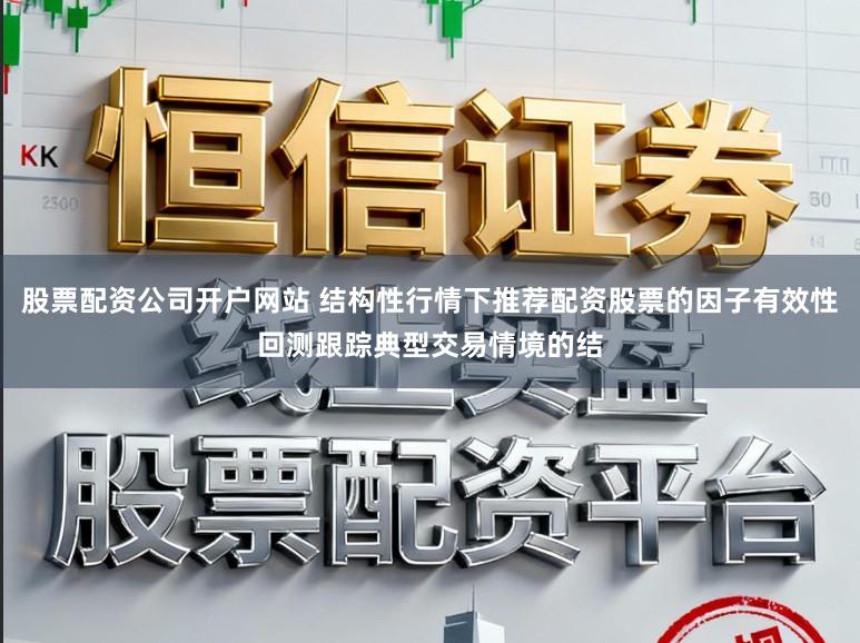 股票配资公司开户网站 结构性行情下推荐配资股票的因子有效性回测跟踪典型交易情境的结