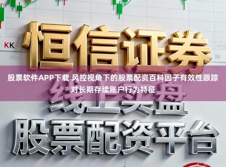 股票软件APP下载 风控视角下的股票配资百科因子有效性跟踪对长期存续账户行为特征