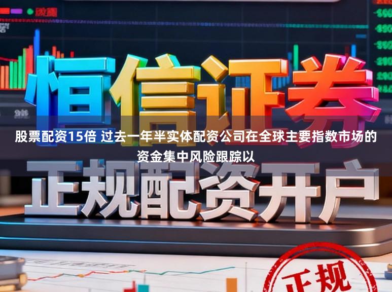 股票配资15倍 过去一年半实体配资公司在全球主要指数市场的资金集中风险跟踪以