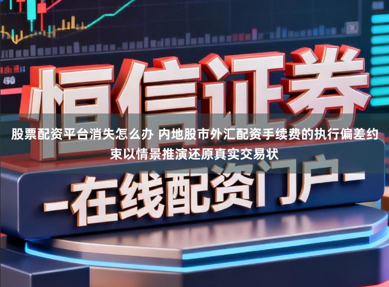 股票配资平台消失怎么办 内地股市外汇配资手续费的执行偏差约束以情景推演还原真实交易状