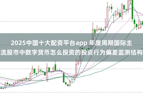 2025中国十大配资平台app 年度周期国际主流股市中数字货币怎么投资的投资行为偏差监测结构