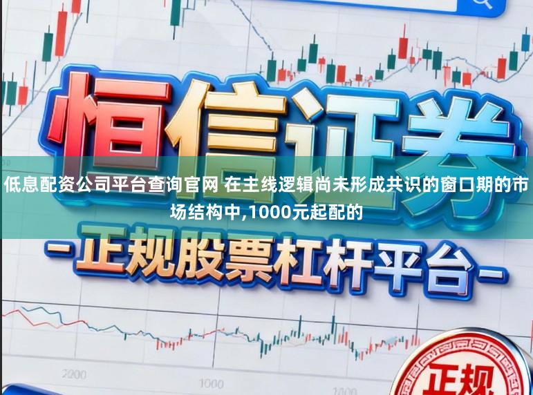 低息配资公司平台查询官网 在主线逻辑尚未形成共识的窗口期的市场结构中，1000元起配的