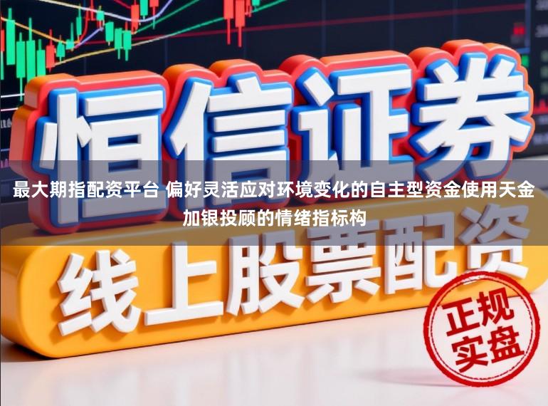 最大期指配资平台 偏好灵活应对环境变化的自主型资金使用天金加银投顾的情绪指标构