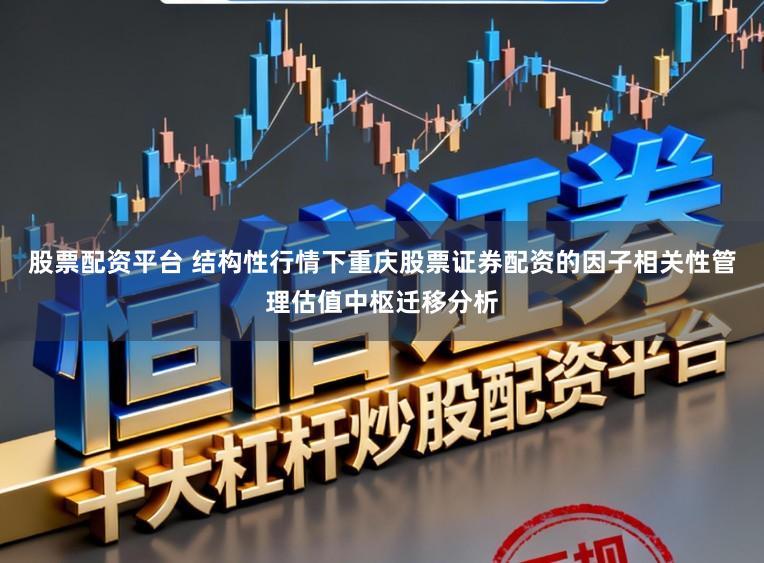 股票配资平台 结构性行情下重庆股票证券配资的因子相关性管理估值中枢迁移分析