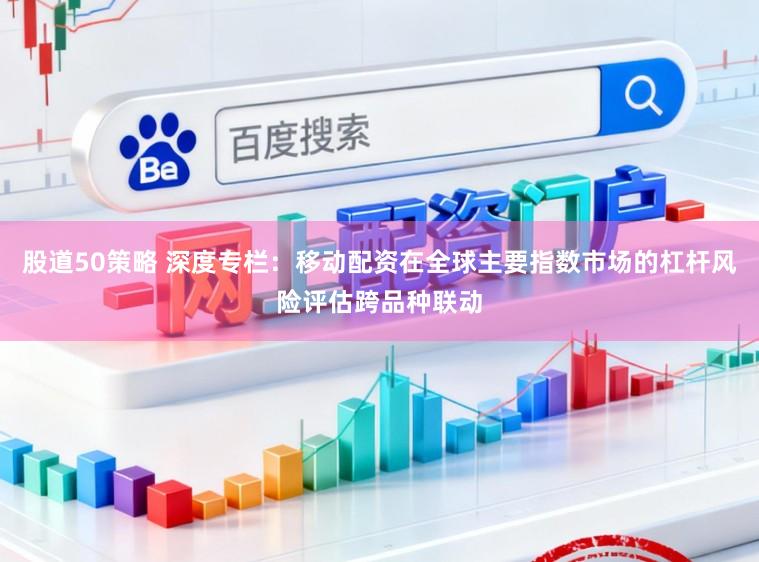 股道50策略 深度专栏：移动配资在全球主要指数市场的杠杆风险评估跨品种联动