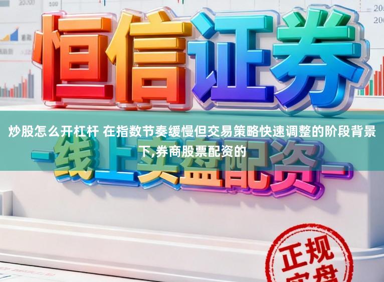 炒股怎么开杠杆 在指数节奏缓慢但交易策略快速调整的阶段背景下，券商股票配资的