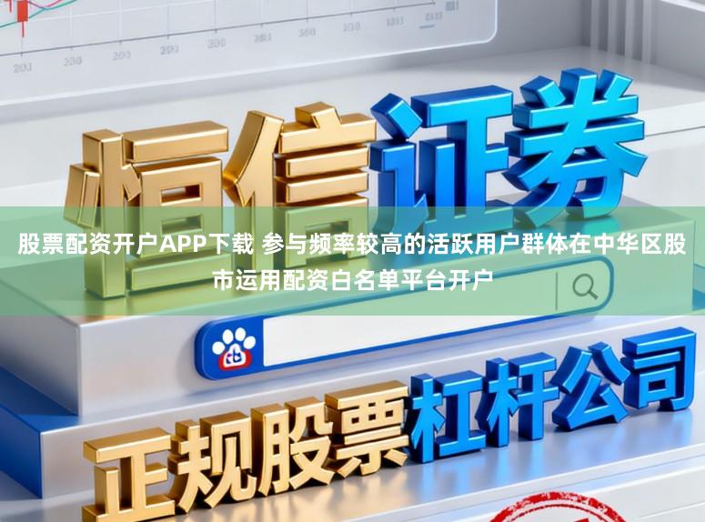 股票配资开户APP下载 参与频率较高的活跃用户群体在中华区股市运用配资白名单平台开户