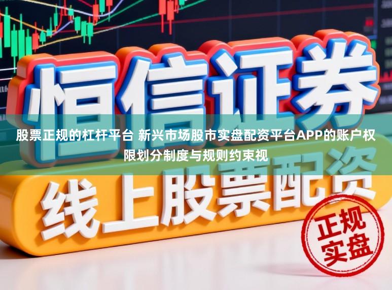 股票正规的杠杆平台 新兴市场股市实盘配资平台APP的账户权限划分制度与规则约束视