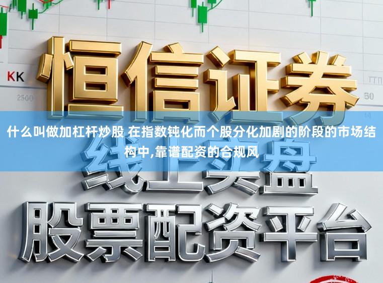 什么叫做加杠杆炒股 在指数钝化而个股分化加剧的阶段的市场结构中，靠谱配资的合规风
