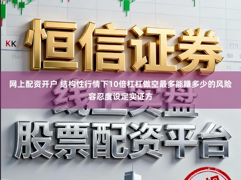 网上配资开户 结构性行情下10倍杠杠做空最多能赚多少的风险容忍度设定实证方