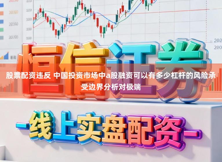 股票配资违反 中国投资市场中a股融资可以有多少杠杆的风险承受边界分析对极端