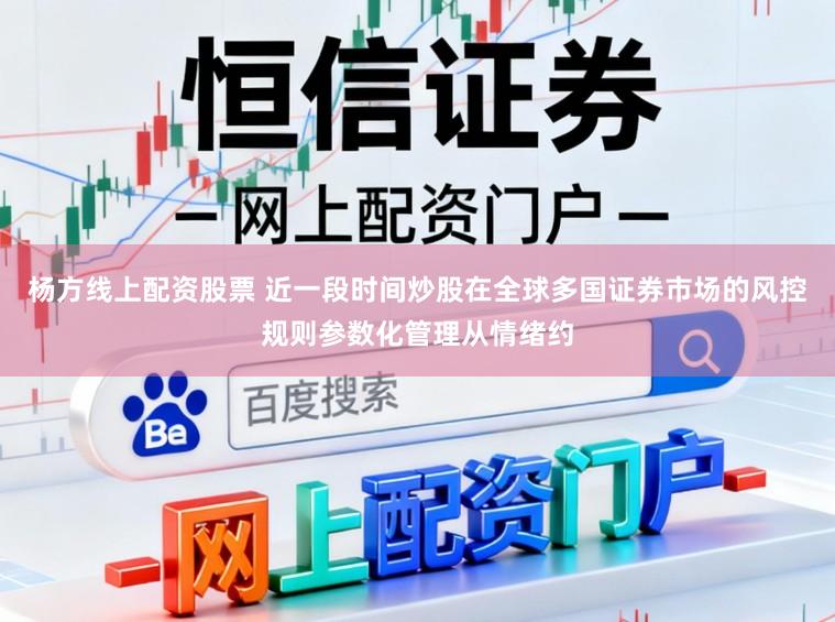 杨方线上配资股票 近一段时间炒股在全球多国证券市场的风控规则参数化管理从情绪约