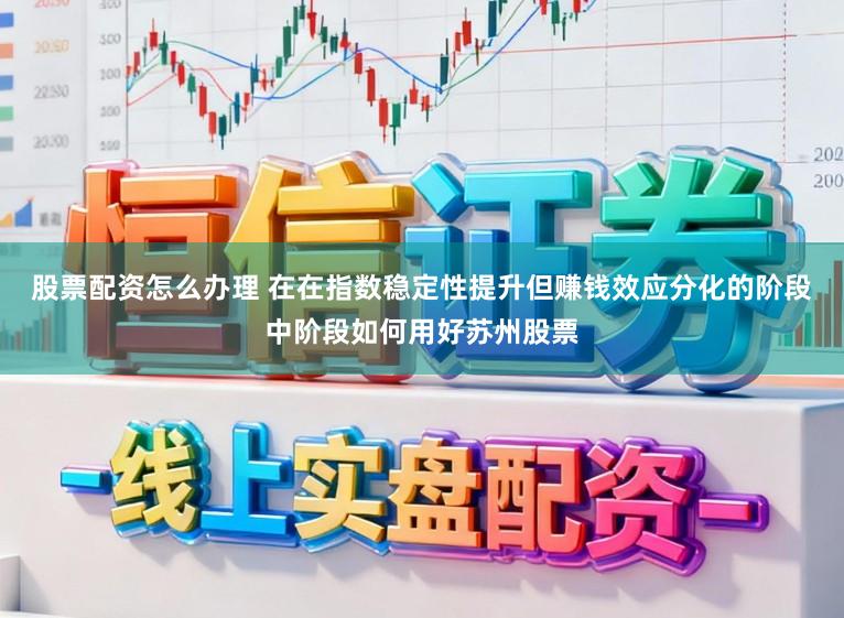 股票配资怎么办理 在在指数稳定性提升但赚钱效应分化的阶段中阶段如何用好苏州股票
