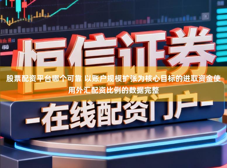 股票配资平台哪个可靠 以账户规模扩张为核心目标的进取资金使用外汇配资比例的数据完整