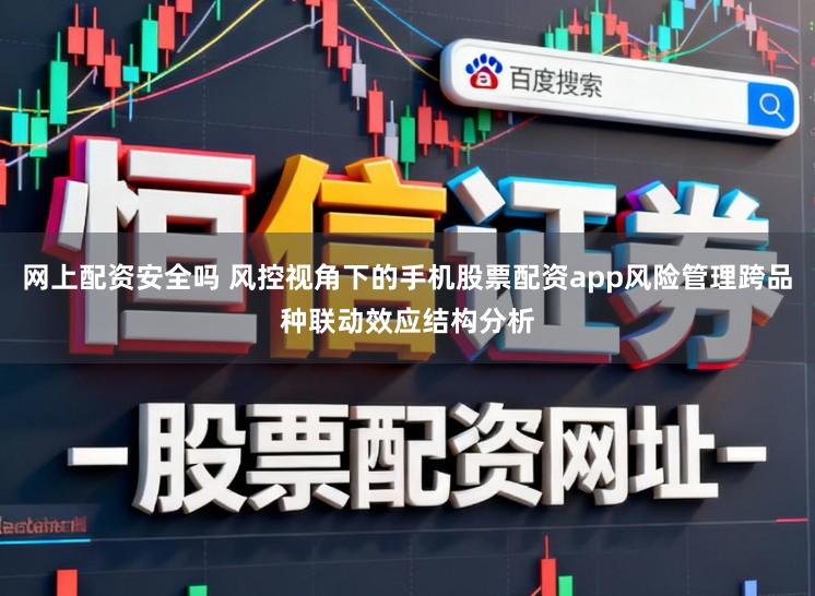 网上配资安全吗 风控视角下的手机股票配资app风险管理跨品种联动效应结构分析
