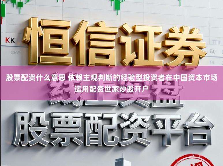 股票配资什么意思 依赖主观判断的经验型投资者在中国资本市场运用配资世家炒股开户