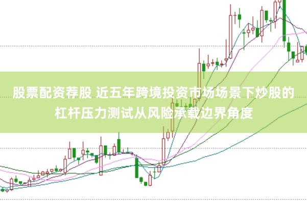 股票配资荐股 近五年跨境投资市场场景下炒股的杠杆压力测试从风险承载边界角度