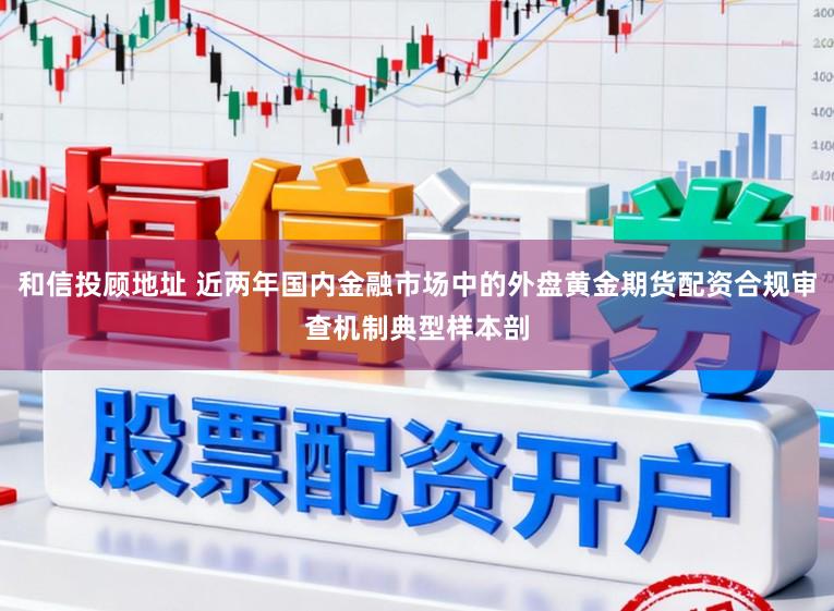 和信投顾地址 近两年国内金融市场中的外盘黄金期货配资合规审查机制典型样本剖