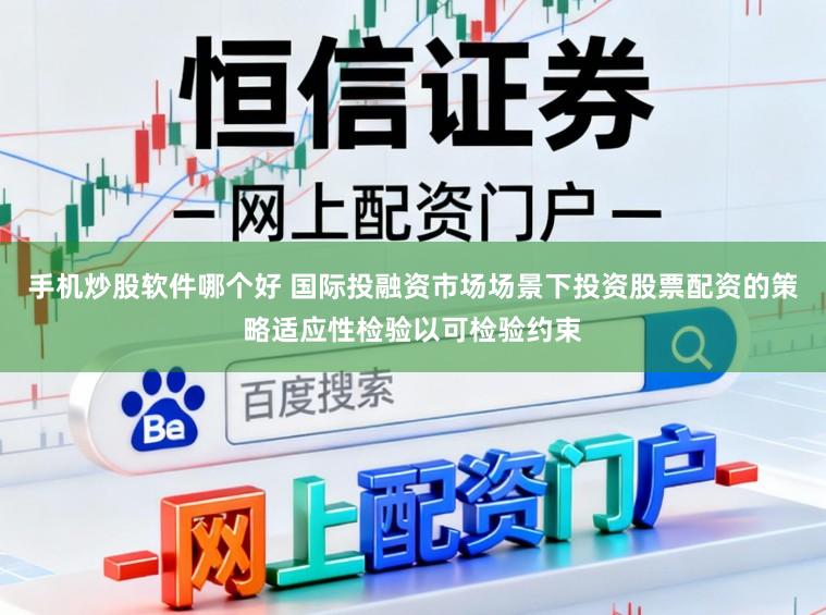手机炒股软件哪个好 国际投融资市场场景下投资股票配资的策略适应性检验以可检验约束