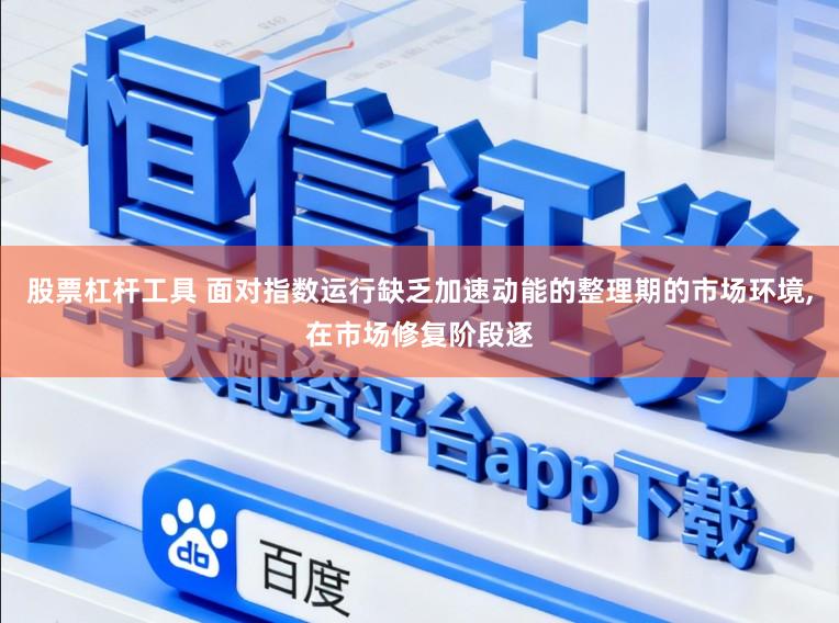 股票杠杆工具 面对指数运行缺乏加速动能的整理期的市场环境，在市场修复阶段逐