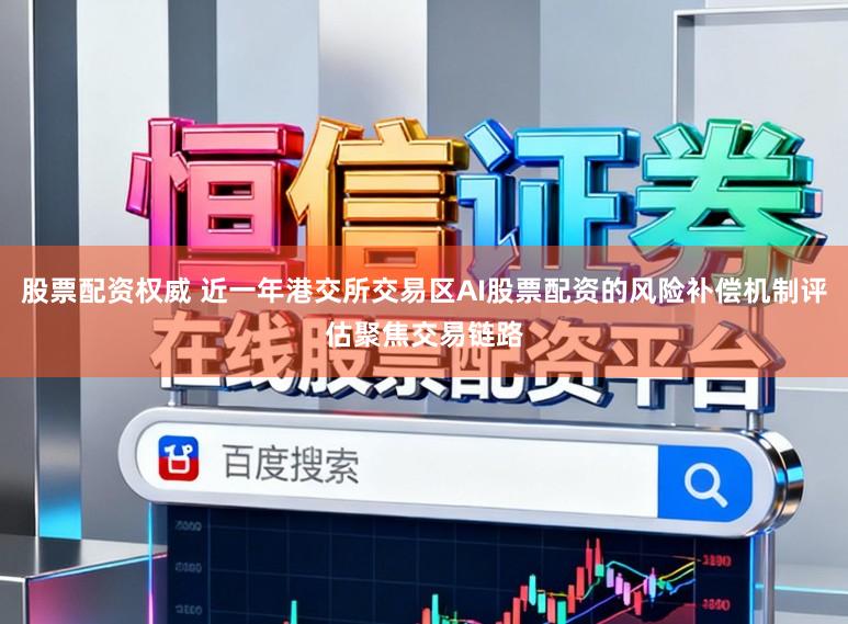 股票配资权威 近一年港交所交易区AI股票配资的风险补偿机制评估聚焦交易链路
