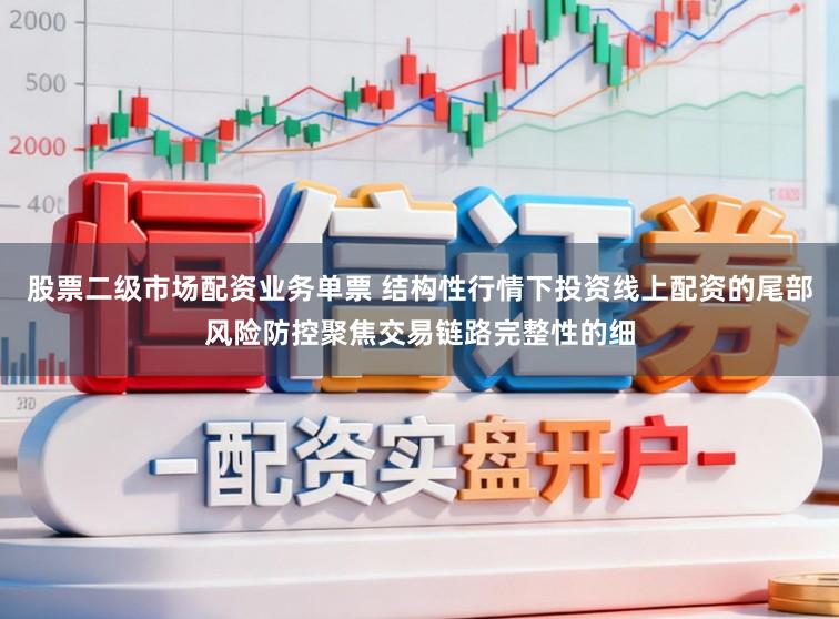 股票二级市场配资业务单票 结构性行情下投资线上配资的尾部风险防控聚焦交易链路完整性的细